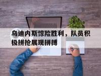 九游游戏中心网页版-乌迪内斯惊险胜利，队员积极拼抢展现拼搏