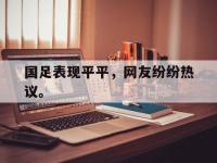 九城游戏中心官网-国足表现平平，网友纷纷热议。