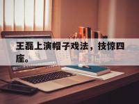 九游游戏中心网页版-王磊上演帽子戏法，技惊四座。