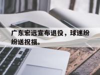 九游游戏中心网页版-广东宏远宣布退役，球迷纷纷送祝福。