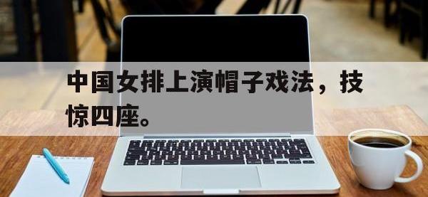 九游游戏中心网页版-中国女排上演帽子戏法，技惊四座。