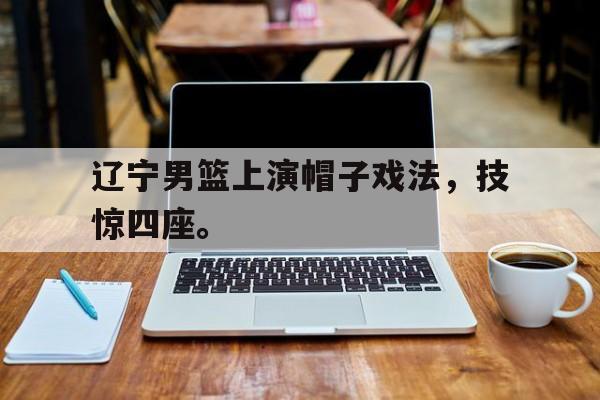 辽宁男篮上演帽子戏法，技惊四座。