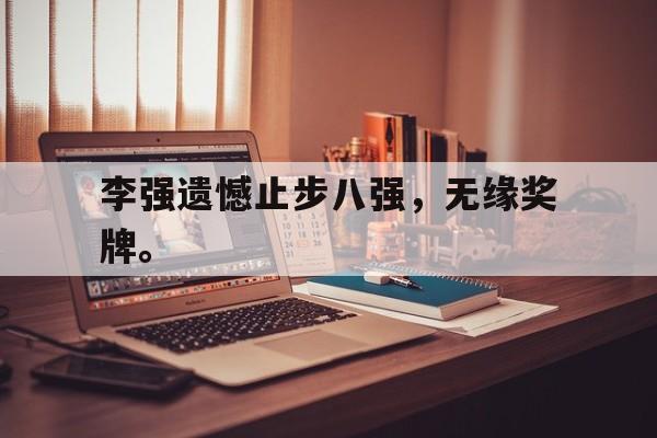 李强遗憾止步八强，无缘奖牌。