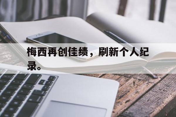 梅西再创佳绩，刷新个人纪录。