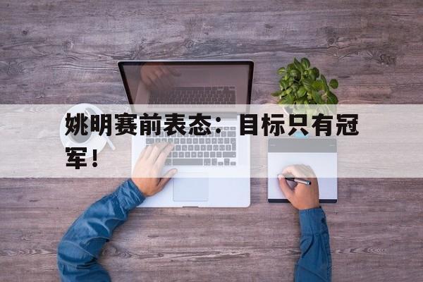 姚明赛前表态：目标只有冠军！