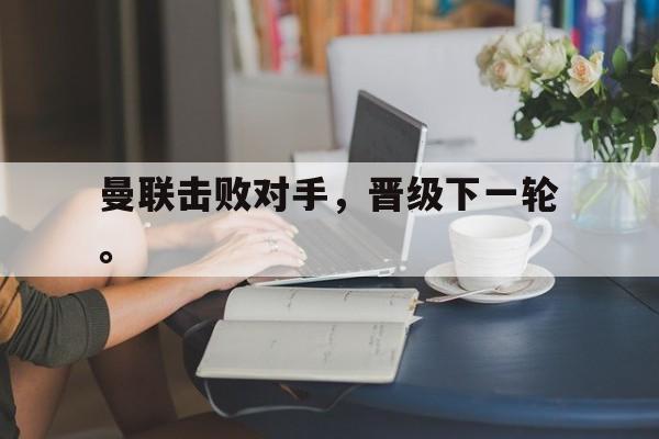 曼联击败对手,晋级下一轮。 曼联击败对手,晋级下一轮。