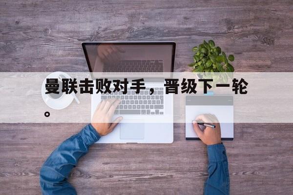 曼联击败对手，晋级下一轮。