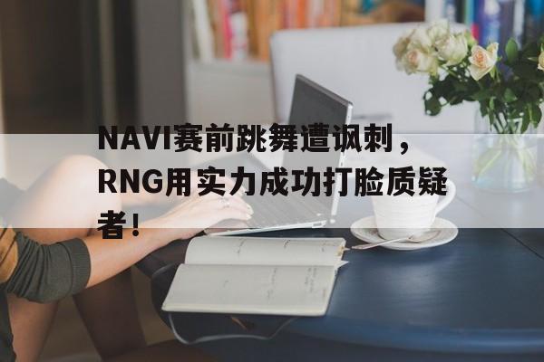 NAVI赛前跳舞遭讽刺，RNG用实力成功打脸质疑者！