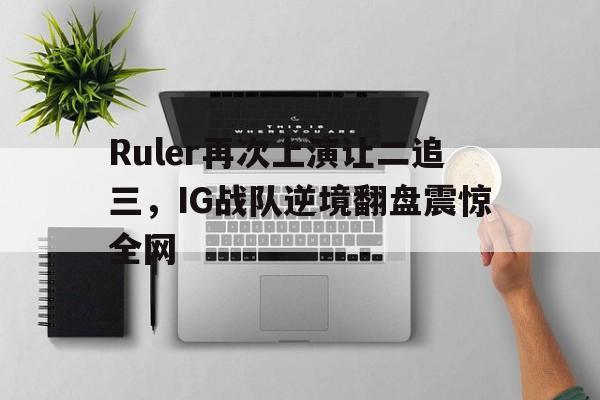 Ruler再次上演让二追三，IG战队逆境翻盘震惊全网