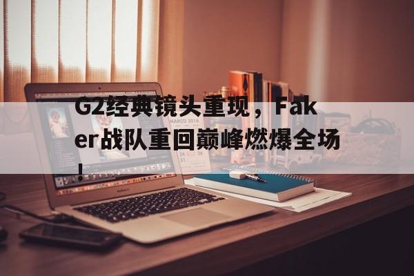 G2经典镜头重现，Faker战队重回巅峰燃爆全场！