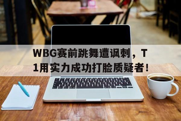 WBG赛前跳舞遭讽刺，T1用实力成功打脸质疑者！