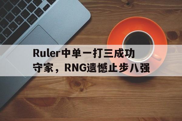 Ruler中单一打三成功守家，RNG遗憾止步八强