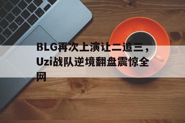 BLG再次上演让二追三，Uzi战队逆境翻盘震惊全网