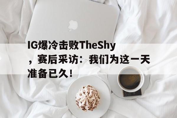 IG爆冷击败TheShy，赛后采访：我们为这一天准备已久！