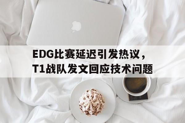 EDG比赛延迟引发热议，T1战队发文回应技术问题