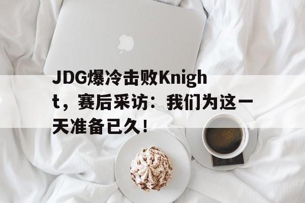 JDG爆冷击败Knight，赛后采访：我们为这一天准备已久！