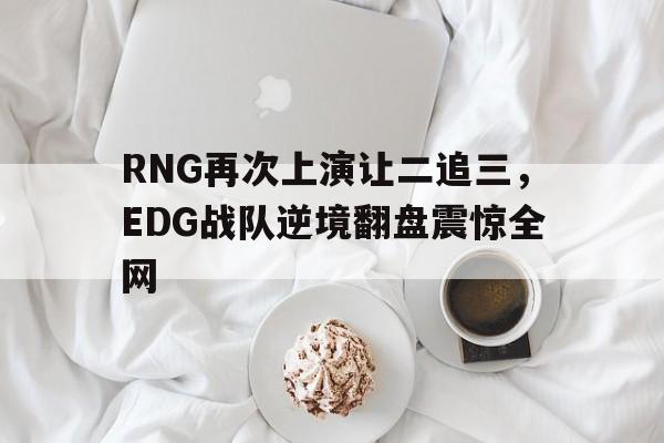 RNG再次上演让二追三，EDG战队逆境翻盘震惊全网
