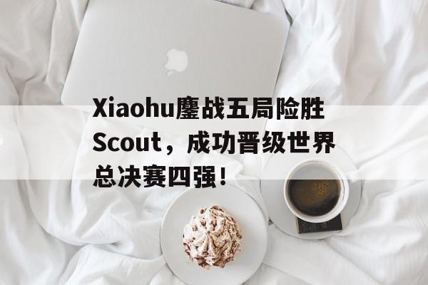 Xiaohu鏖战五局险胜Scout，成功晋级世界总决赛四强！