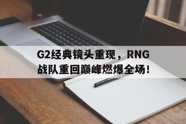 G2经典镜头重现，RNG战队重回巅峰燃爆全场！