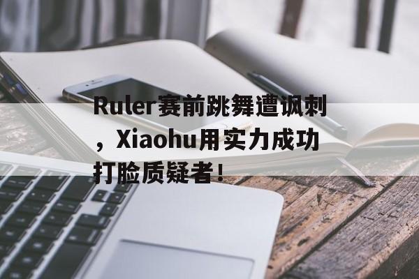 Ruler赛前跳舞遭讽刺，Xiaohu用实力成功打脸质疑者！