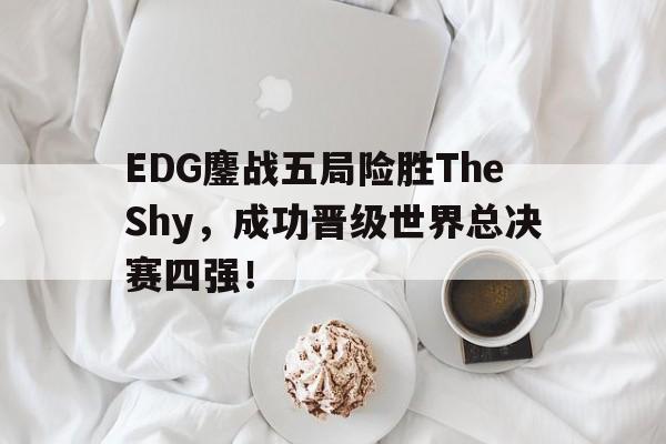 EDG鏖战五局险胜TheShy，成功晋级世界总决赛四强！