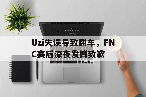 Uzi失误导致翻车，FNC赛后深夜发博致歉