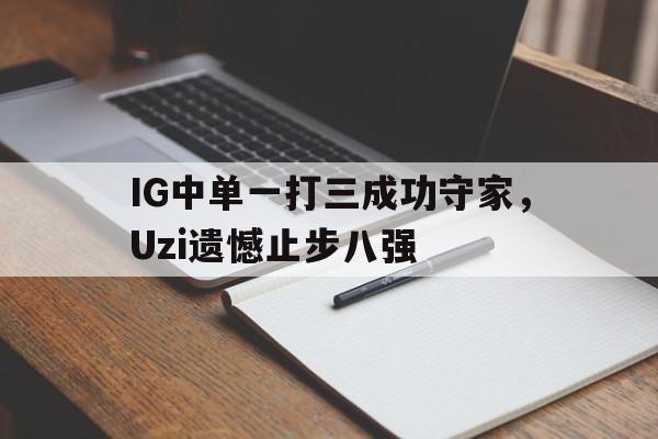 IG中单一打三成功守家，Uzi遗憾止步八强