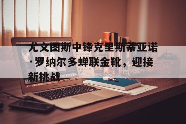 尤文图斯中锋克里斯蒂亚诺·罗纳尔多蝉联金靴，迎接新挑战
