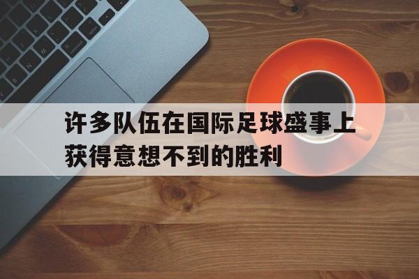 许多队伍在国际足球盛事上获得意想不到的胜利