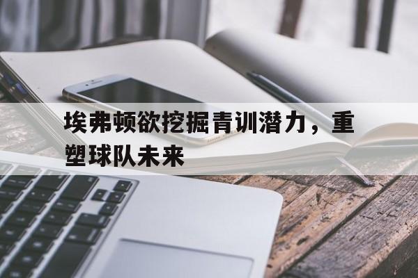 埃弗顿欲挖掘青训潜力，重塑球队未来
