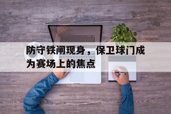 防守铁闸现身，保卫球门成为赛场上的焦点