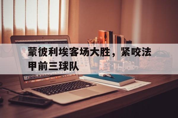 蒙彼利埃客场大胜，紧咬法甲前三球队