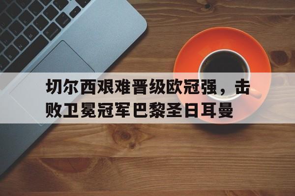 切尔西艰难晋级欧冠强，击败卫冕冠军巴黎圣日耳曼