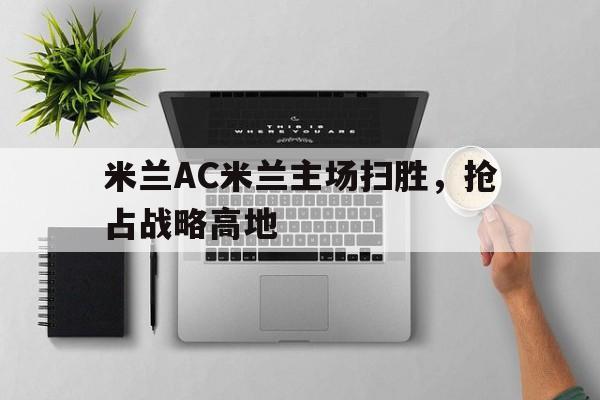 米兰AC米兰主场扫胜，抢占战略高地