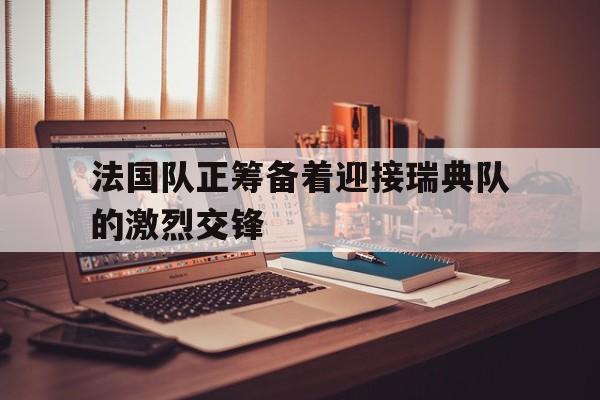 法国队正筹备着迎接瑞典队的激烈交锋