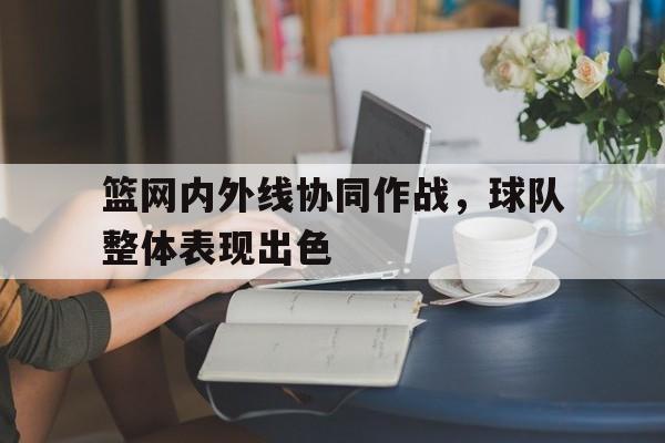 篮网内外线协同作战，球队整体表现出色