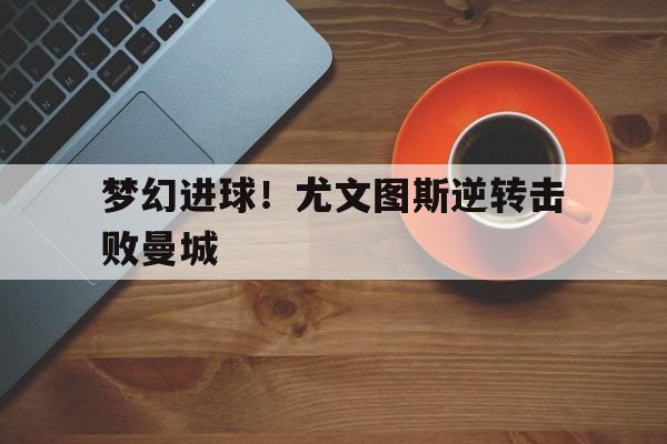 梦幻进球！尤文图斯逆转击败曼城