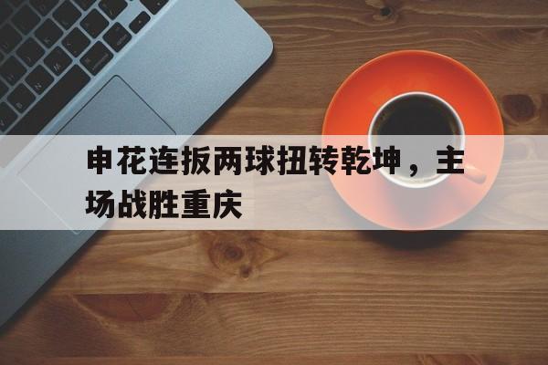 申花连扳两球扭转乾坤，主场战胜重庆