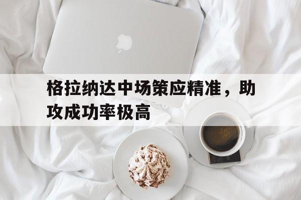 格拉纳达中场策应精准，助攻成功率极高
