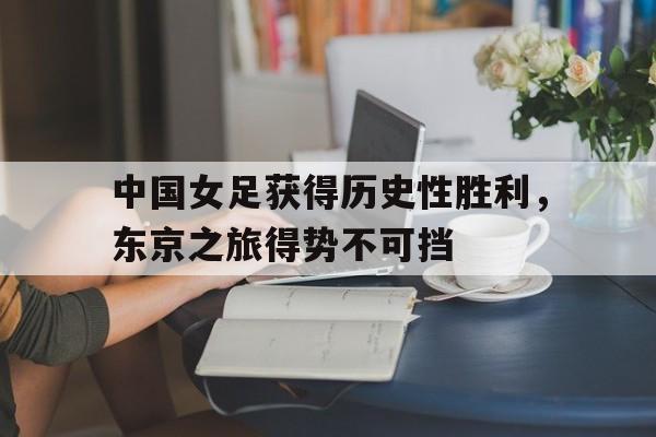 中国女足获得历史性胜利，东京之旅得势不可挡