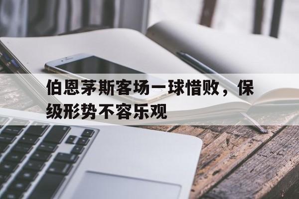 伯恩茅斯客场一球惜败，保级形势不容乐观