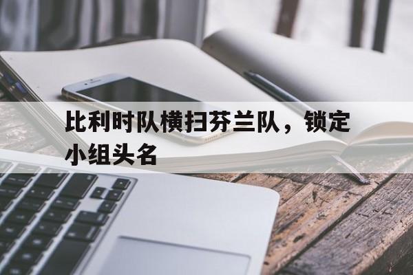 比利时队横扫芬兰队，锁定小组头名