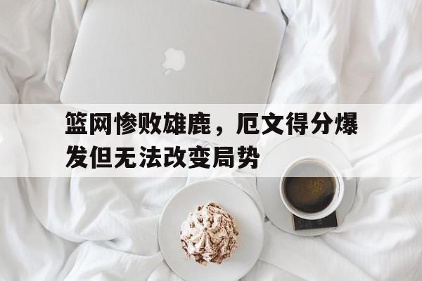 篮网惨败雄鹿，厄文得分爆发但无法改变局势