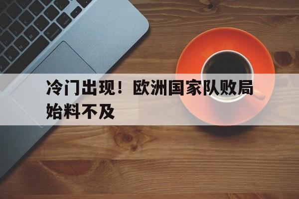 冷门出现！欧洲国家队败局始料不及