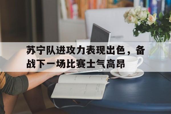苏宁队进攻力表现出色，备战下一场比赛士气高昂