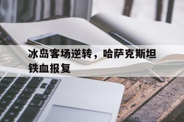 冰岛客场逆转，哈萨克斯坦铁血报复