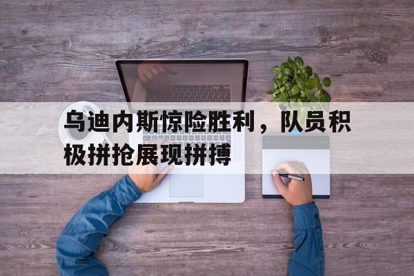 乌迪内斯惊险胜利，队员积极拼抢展现拼搏